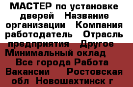 МАСТЕР по установке дверей › Название организации ­ Компания-работодатель › Отрасль предприятия ­ Другое › Минимальный оклад ­ 1 - Все города Работа » Вакансии   . Ростовская обл.,Новошахтинск г.